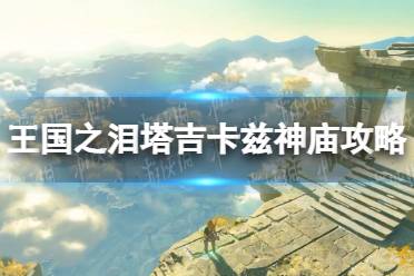 《塞尔达传说王国之泪》攻略——塔吉卡兹神庙怎么过