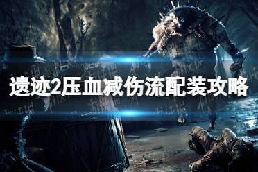 《遗迹2》攻略——压血减伤流怎么玩